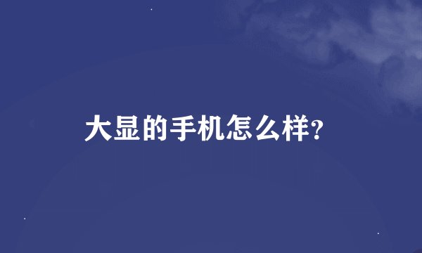 大显的手机怎么样？