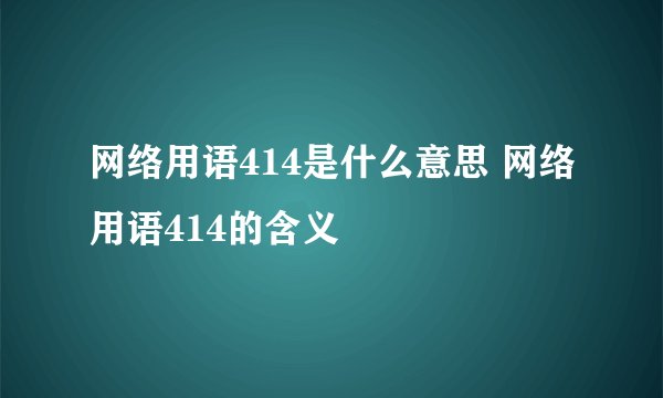 网络用语414是什么意思 网络用语414的含义