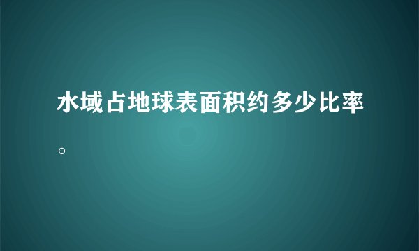 水域占地球表面积约多少比率。