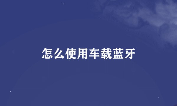 怎么使用车载蓝牙