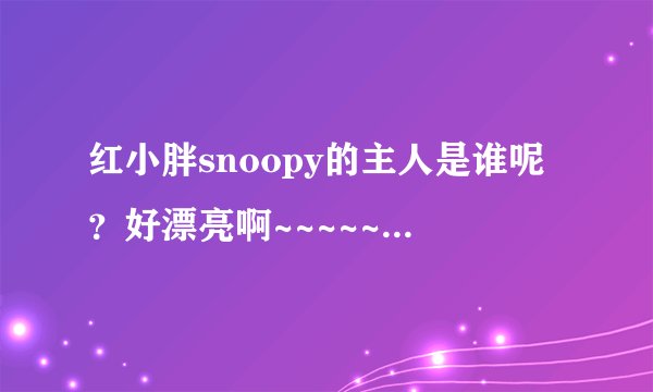 红小胖snoopy的主人是谁呢？好漂亮啊~~~~~~~~~美女配萌猫啊