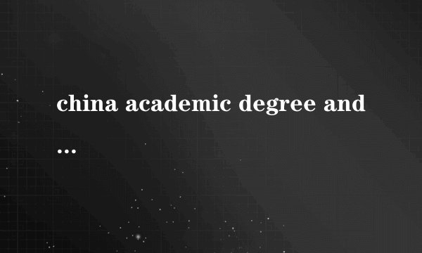 china academic degree and graduate education develop等等的那个学位认证是什么