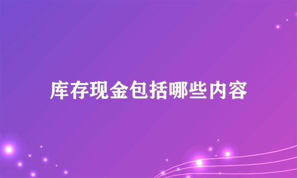 库存现金包括哪些内容