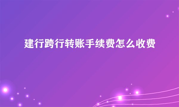 建行跨行转账手续费怎么收费