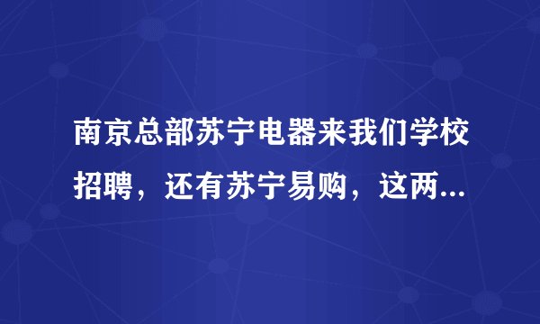 南京总部苏宁电器来我们学校招聘，还有苏宁易购，这两种客服有区别吗？薪资待遇，住宿条件怎么样？？？