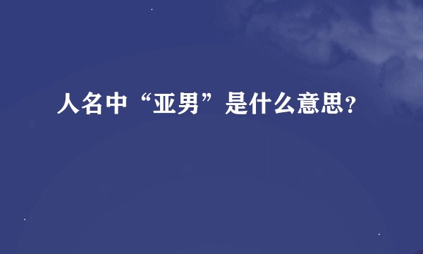 人名中“亚男”是什么意思?