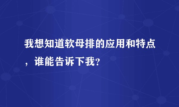 我想知道软母排的应用和特点，谁能告诉下我？