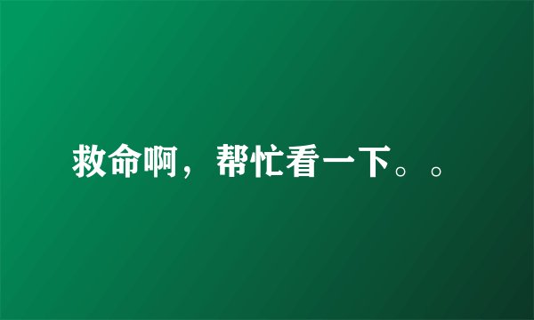 救命啊，帮忙看一下。。