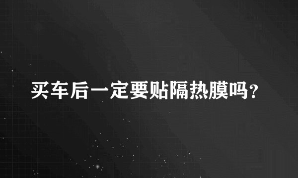 买车后一定要贴隔热膜吗？
