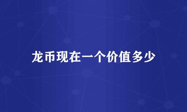 龙币现在一个价值多少