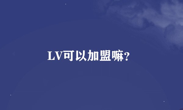 LV可以加盟嘛？