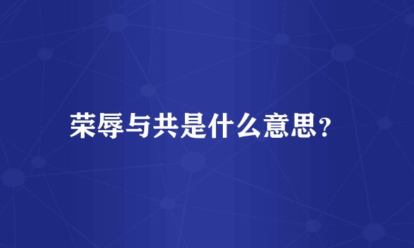 荣辱与共是什么意思？