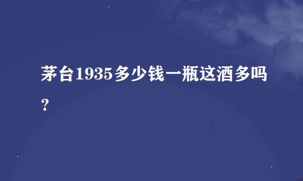 茅台1935多少钱一瓶这酒多吗？