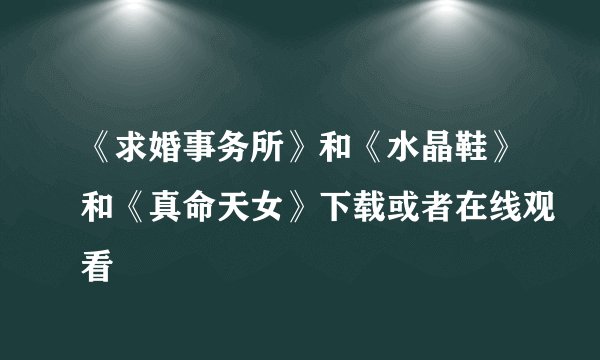 《求婚事务所》和《水晶鞋》和《真命天女》下载或者在线观看