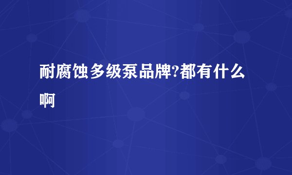 耐腐蚀多级泵品牌?都有什么啊