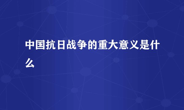中国抗日战争的重大意义是什么