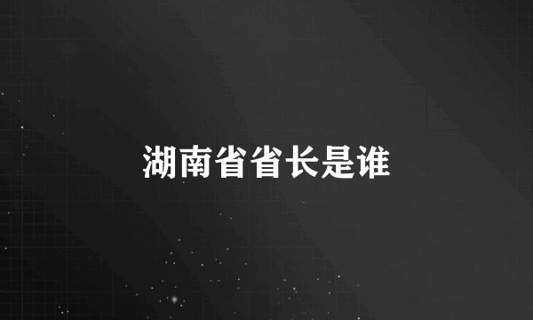湖南省省长是谁