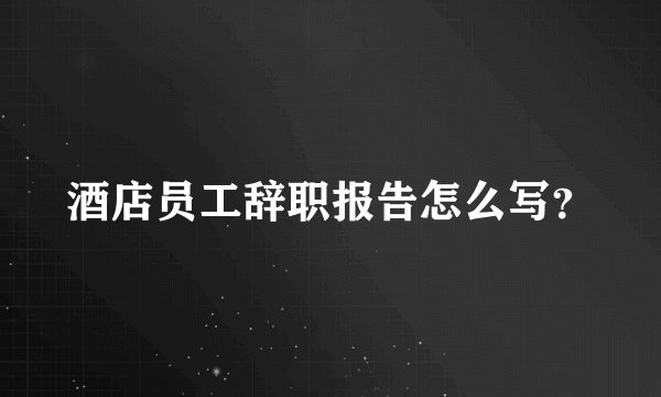 酒店员工辞职报告怎么写？