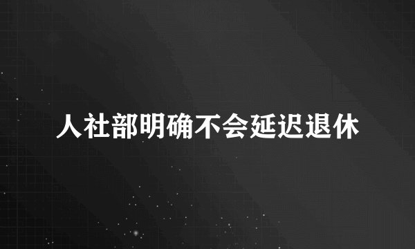 人社部明确不会延迟退休