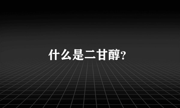 什么是二甘醇？