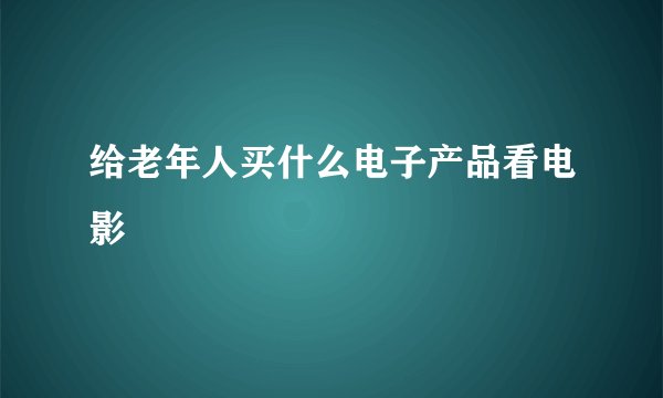 给老年人买什么电子产品看电影