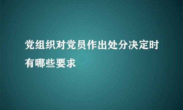 党组织对党员作出处分决定时有哪些要求