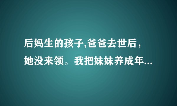 后妈生的孩子,爸爸去世后，她没来领。我把妹妹养成年了,现在她来要孩子,我可以拒绝吗?