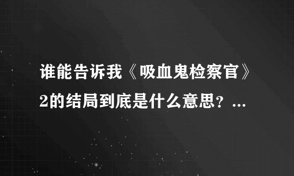 谁能告诉我《吸血鬼检察官》2的结局到底是什么意思？男主到底死了没有？