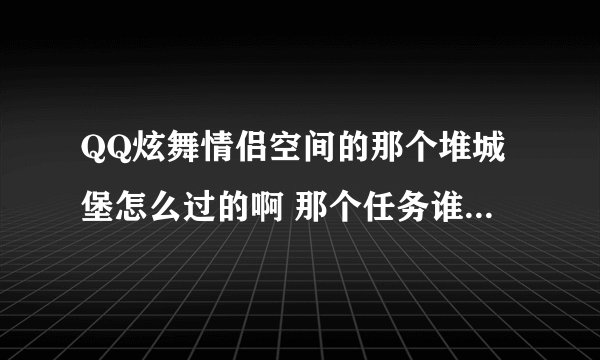 QQ炫舞情侣空间的那个堆城堡怎么过的啊 那个任务谁能告诉我一下