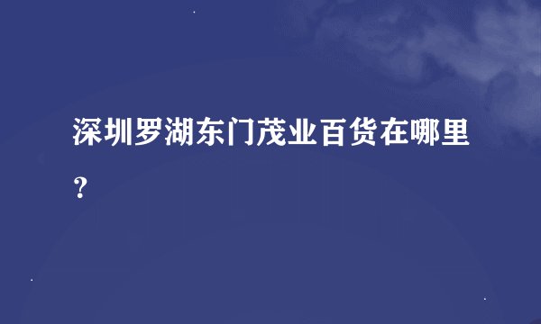 深圳罗湖东门茂业百货在哪里？