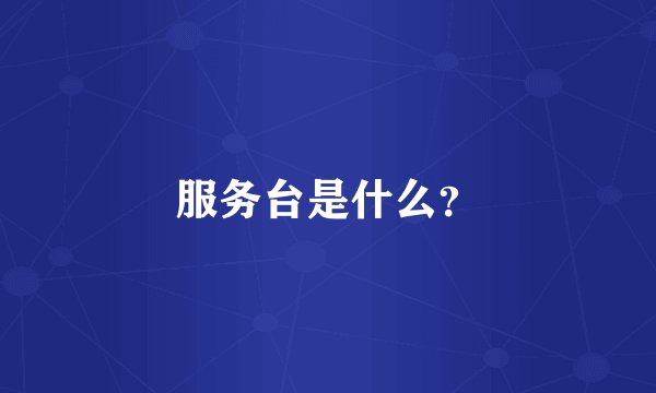 服务台是什么？