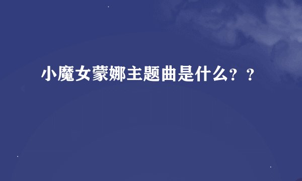 小魔女蒙娜主题曲是什么？？