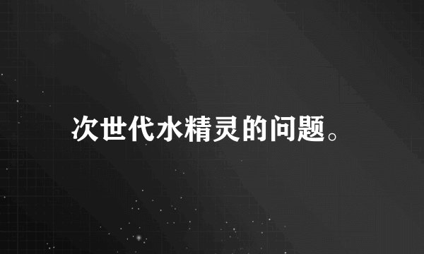 次世代水精灵的问题。