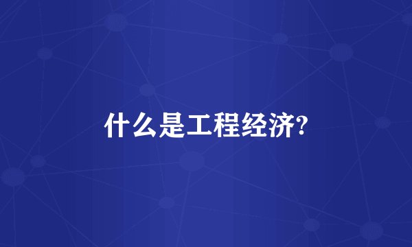 什么是工程经济?