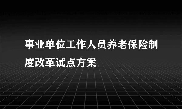 事业单位工作人员养老保险制度改革试点方案
