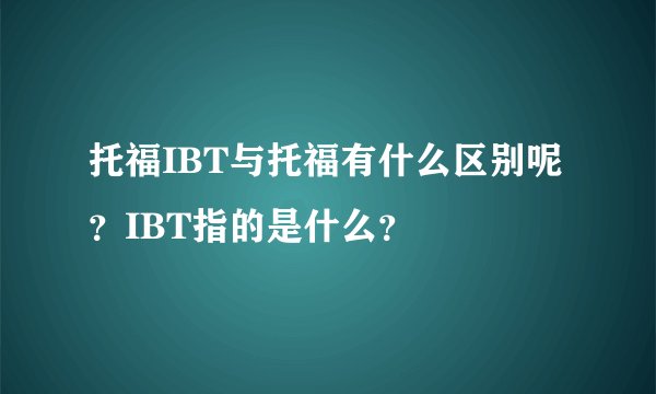 托福IBT与托福有什么区别呢?IBT指的是什么?
