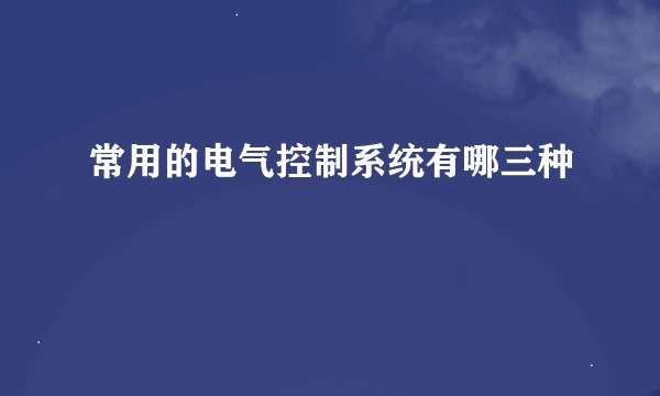 常用的电气控制系统有哪三种