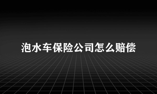泡水车保险公司怎么赔偿