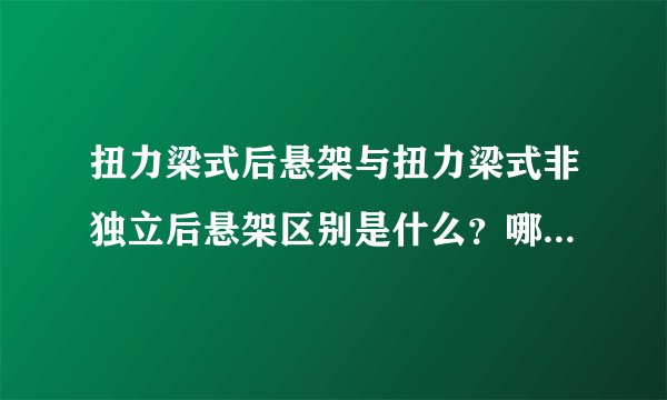 扭力梁式后悬架与扭力梁式非独立后悬架区别是什么？哪个更好一些？谢谢。