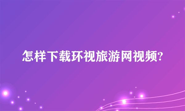 怎样下载环视旅游网视频?