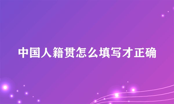 中国人籍贯怎么填写才正确
