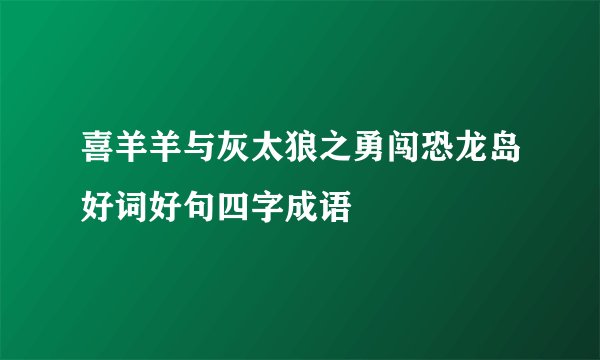 喜羊羊与灰太狼之勇闯恐龙岛好词好句四字成语
