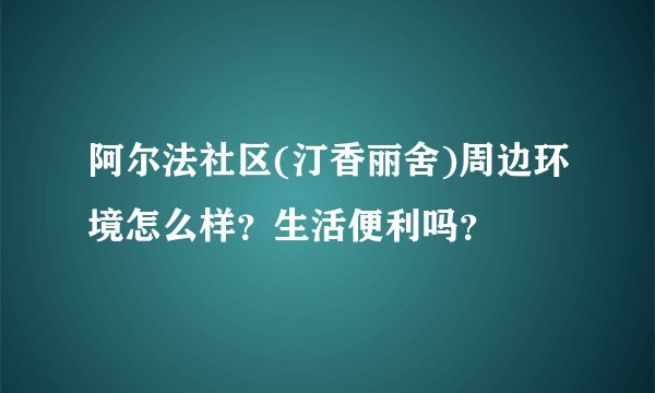 阿尔法社区(汀香丽舍)周边环境怎么样？生活便利吗？