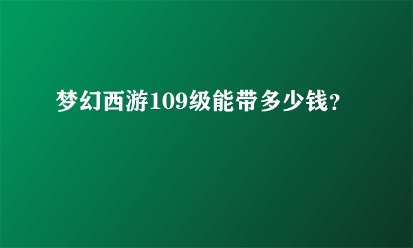 梦幻西游109级能带多少钱？