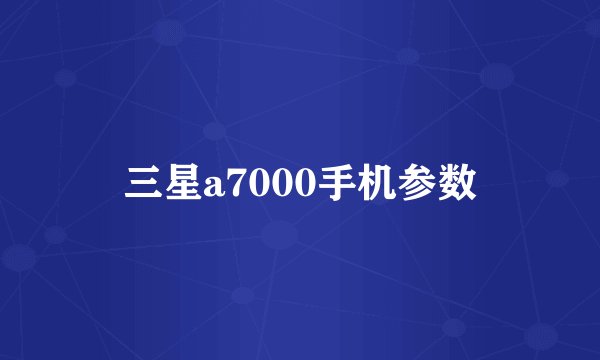 三星a7000手机参数