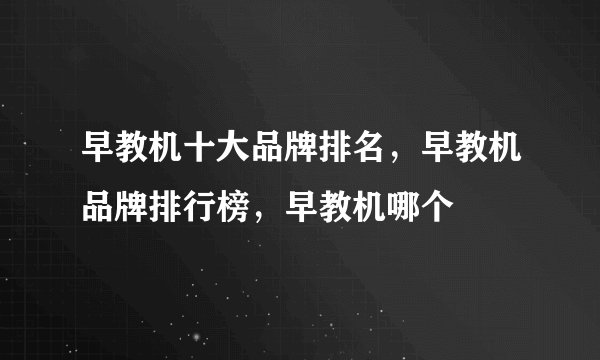 早教机十大品牌排名，早教机品牌排行榜，早教机哪个