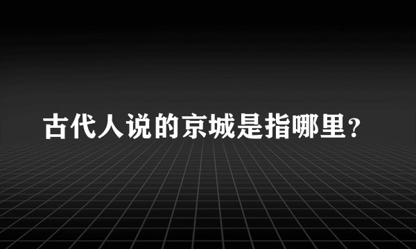 古代人说的京城是指哪里？