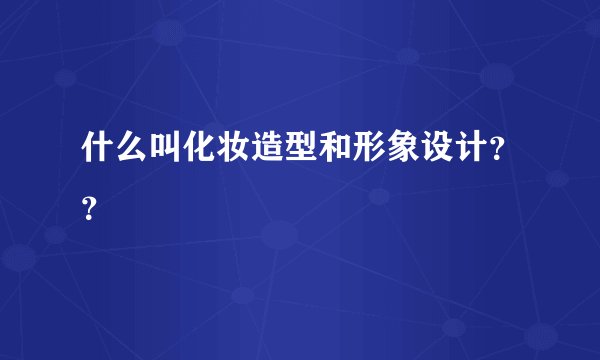 什么叫化妆造型和形象设计？？
