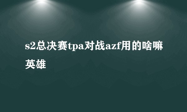 s2总决赛tpa对战azf用的啥嘛英雄