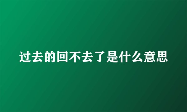 过去的回不去了是什么意思